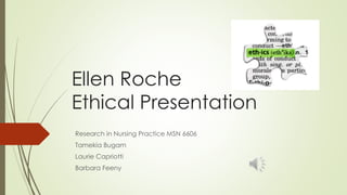 Ellen Roche 
Ethical Presentation 
Research in Nursing Practice MSN 6606 
Tamekia Bugam 
Laurie Capriotti 
Barbara Feeny 
 