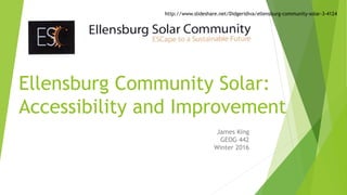 Ellensburg Community Solar:
Accessibility and Improvement
James King
GEOG 442
Winter 2016
http://www.slideshare.net/Didgeridiva/ellensburg-community-solar-3-4124
 