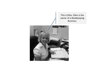 This is Ellen. Ellen is the owner of a Bookkeeping Business. 