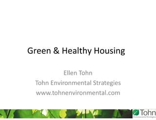 Green & Healthy Housing

           Ellen Tohn
 Tohn Environmental Strategies
 www.tohnenvironmental.com
 