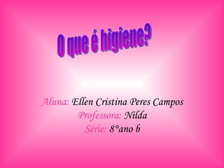 Aluna:  Ellen Cristina Peres Campos Professora:  Nilda Série:  8°ano b O que é higiene? 