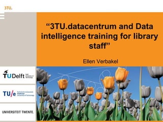 “3TU.datacentrum and Data
intelligence training for library
staff”
Ellen Verbakel
 