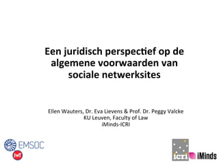 Een 
juridisch 
perspec.ef 
op 
de 
algemene 
voorwaarden 
van 
sociale 
netwerksites 
Ellen 
Wauters, 
Dr. 
Eva 
Lievens 
& 
Prof. 
Dr. 
Peggy 
Valcke 
KU 
Leuven, 
Faculty 
of 
Law 
iMinds-­‐ICRI 
 
