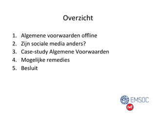 Overzicht 
1. Algemene 
voorwaarden 
offline 
2. Zijn 
sociale 
media 
anders? 
3. Case-­‐study 
Algemene 
Voorwaarden 
4. Mogelijke 
remedies 
5. Besluit 
 
