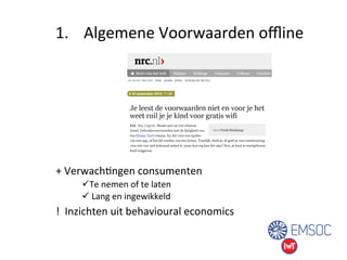 1. Algemene 
Voorwaarden 
offline 
" 
+ 
VerwachUngen 
consumenten 
ü Te 
nemen 
of 
te 
laten 
ü 
Lang 
en 
ingewikkeld 
! 
Inzichten 
uit 
behavioural 
economics 
 