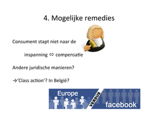 4. 
Mogelijke 
remedies 
Consument 
stapt 
niet 
naar 
de 
inspanning 
ó 
compensaUe 
Andere 
juridische 
manieren? 
→‘Class 
acUon’? 
In 
België? 
 