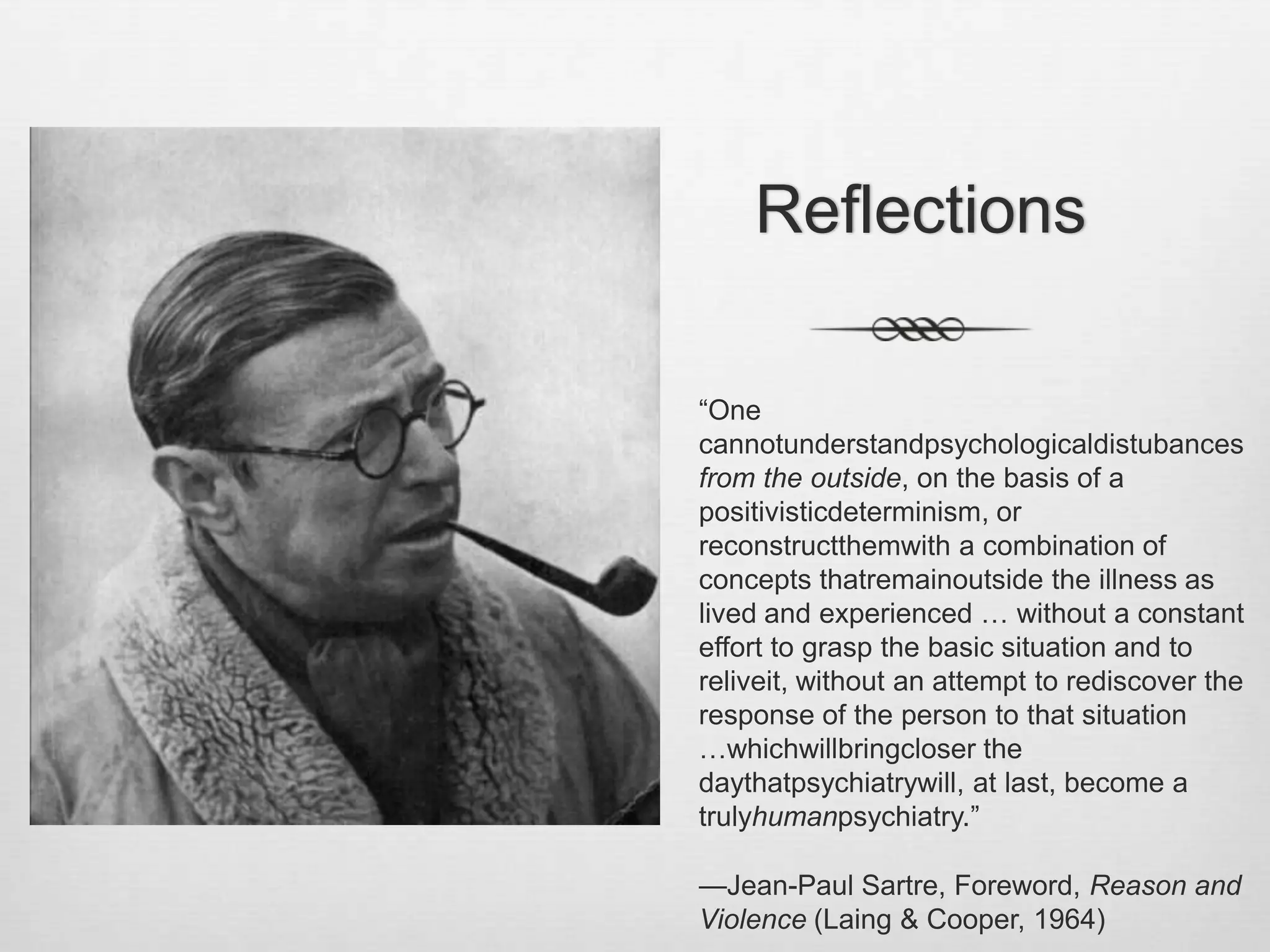 ReflectionsIs contemporarypsychiatry more in the spirit of Kraepelin who inspires the thinkingbehind the DSM and evidence-basedmedicine or ratherthat of Bleuler, disciple of Freud, whoinspireddynamicpsychiatry?Is it the critical and humanistic spirit of Laing whoinspired the family and communitypsychiatrymovement in Britain and beyond or that of Minuchinwhodeclaredthatfamilytherapywouldtake over psychiatry in the US?