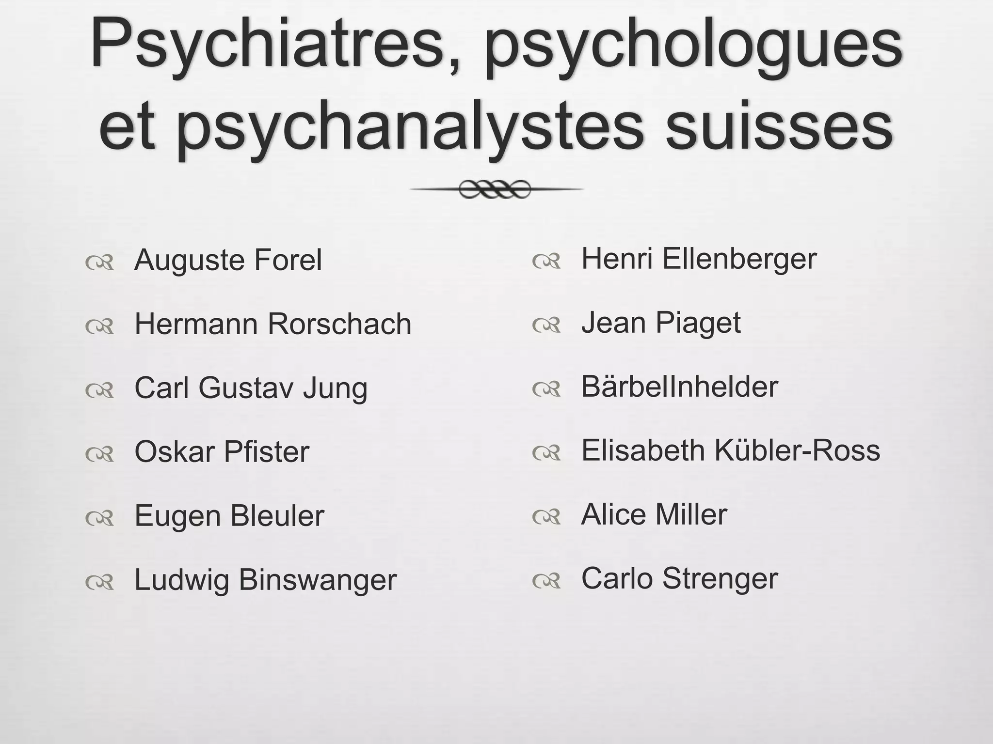 Psychiatres, psychologues et psychanalystes suissesHenri EllenbergerJean PiagetBärbelInhelderElisabeth Kübler-RossAlice MillerCarlo StrengerAuguste ForelHermann RorschachCarl Gustav JungOskar PfisterEugen BleulerLudwig Binswanger