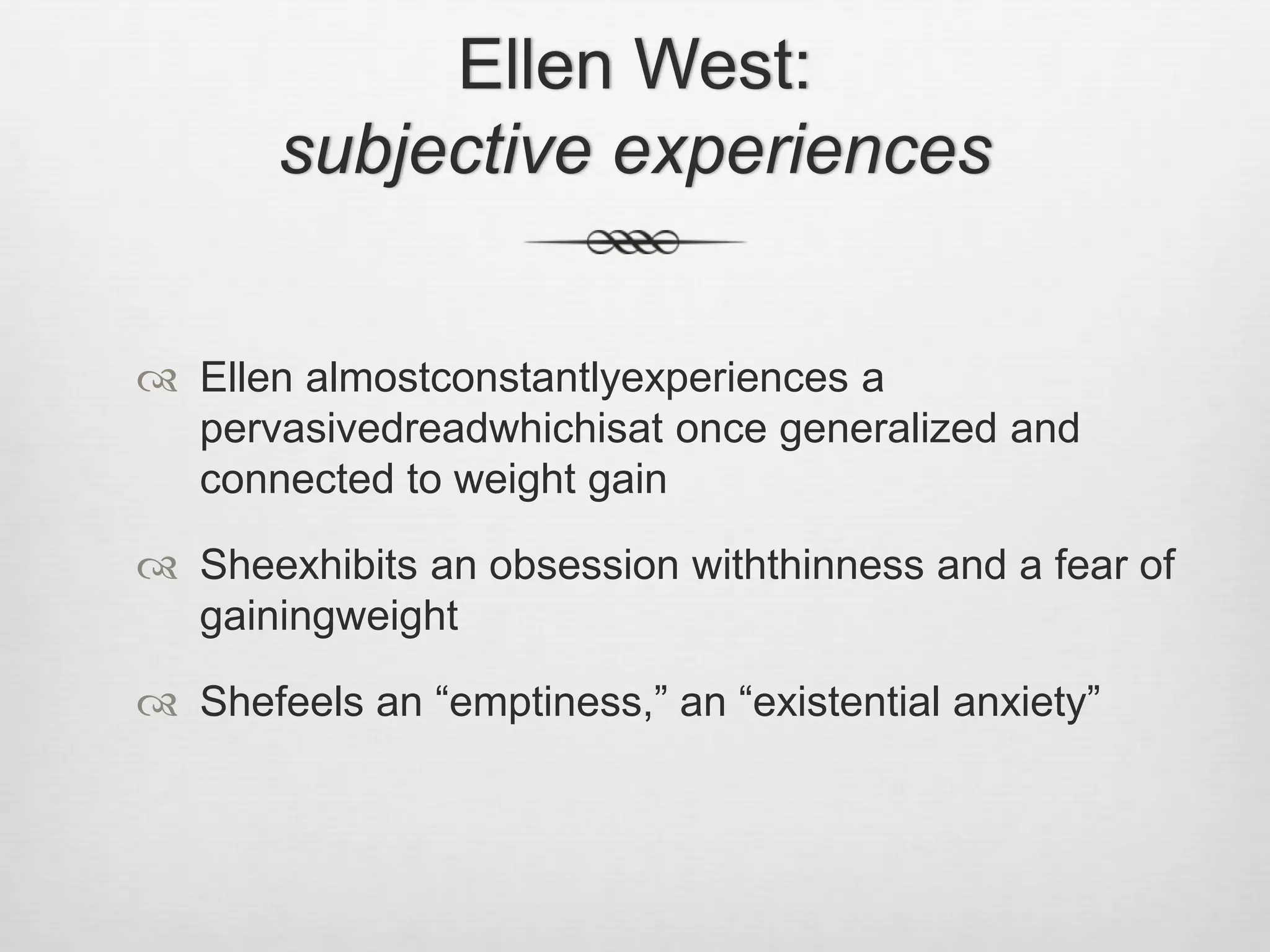 Ellen West: subjective experiencesEllen almostconstantlyexperiences a pervasivedreadwhichisat once generalized and connected to weight gainSheexhibits an obsession withthinness and a fear of gainingweightShefeels an “emptiness,” an “existential anxiety”