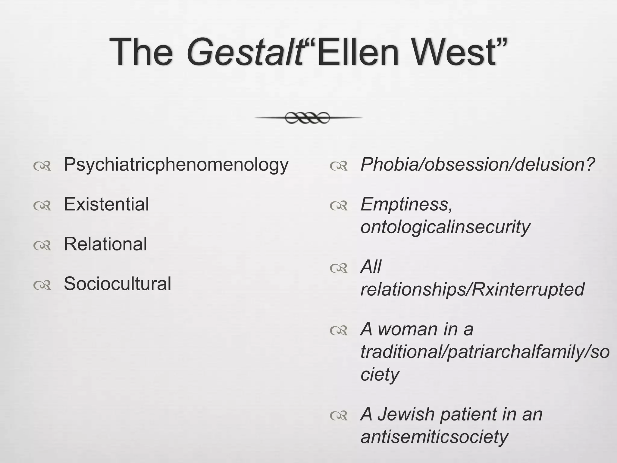 Ellen West: interventionsInternalmedicinePsychiatrists – 	“psychoanalysts” Psychiatric consultationsHospitalizationInterventionsMedical care, managementvonGebsattel,                       vonHattingbergKraepelin, Hoche,           Bleuler, BinswangerBellevue SanatoriumClosed unit vs discharge,        assisted suicide,                existential analysispost hoc