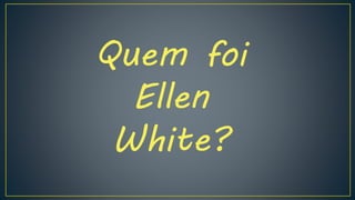 Quem foi
Ellen
White?
 