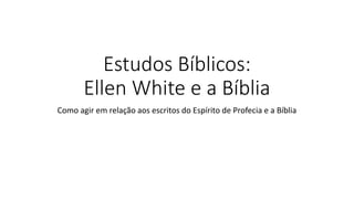 Estudos Bíblicos:
Ellen White e a Bíblia
Como agir em relação aos escritos do Espírito de Profecia e a Bíblia
 