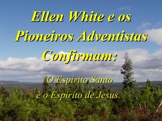 Ellen White e osEllen White e os
Pioneiros AdventistasPioneiros Adventistas
Confirmam:Confirmam:
O Espírito SantoO Espírito Santo
é o Espírito de Jesus.é o Espírito de Jesus.
 