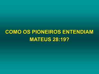 COMO OS PIONEIROS ENTENDIAM
MATEUS 28:19?
 