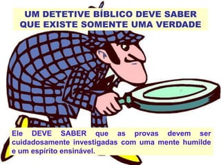 UM DETETIVE BÍBLICO DEVE SABER
QUE EXISTE SOMENTE UMA VERDADE
Ele DEVE SABER que as provas devem ser
cuidadosamente investigadas com uma mente humilde
e um espírito ensinável.
 