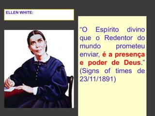 “O Espírito divino
que o Redentor do
mundo prometeu
enviar, é a presença
e poder de Deus.”
(Signs of times de
23/11/1891)
ELLEN WHITE:
 
