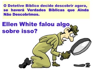 O Detetive Bíblico decide descobrir agora,
se haverá Verdades Bíblicas que Ainda
Não Descobrimos.
Ellen White falou algo
sobre isso?
 