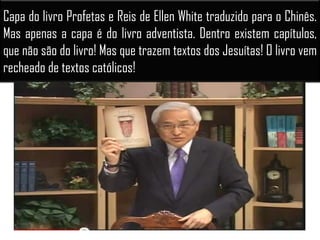 Capa do livro Profetas e Reis de Ellen White traduzido para o Chinês.
Mas apenas a capa é do livro adventista. Dentro existem capítulos,
que não são do livro! Mas que trazem textos dos Jesuítas! O livro vem
recheado de textos católicos!
 