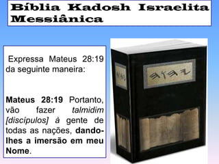 Expressa Mateus 28:19
da seguinte maneira:
Mateus 28:19 Portanto,
vão fazer talmidim
[discípulos] à gente de
todas as nações, dando-
lhes a imersão em meu
Nome.
Bíblia Kadosh Israelita
Messiânica
 