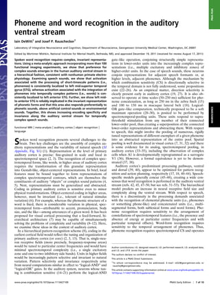 PNAS PLUS
Phoneme and word recognition in the auditory
ventral stream
Iain DeWitt1 and Josef P. Rauschecker1
Laboratory of Integrative Neuroscience and Cognition, Department of Neuroscience, Georgetown University Medical Center, Washington, DC 20007

Edited by Mortimer Mishkin, National Institute for Mental Health, Bethesda, MD, and approved December 19, 2011 (received for review August 17, 2011)

Spoken word recognition requires complex, invariant representa-             gate–like operation, conjoining structurally simple representa-
tions. Using a meta-analytic approach incorporating more than 100           tions in lower-order units into the increasingly complex repre-
functional imaging experiments, we show that preference for                 sentations (i.e., multiple excitatory and inhibitory zones) of
complex sounds emerges in the human auditory ventral stream in              higher-order units. In the case of speech sounds, these neurons
a hierarchical fashion, consistent with nonhuman primate electro-           conjoin representations for adjacent speech formants or, at
physiology. Examining speech sounds, we show that activation                higher levels, adjacent phonemes. Although the mechanism by
associated with the processing of short-timescale patterns (i.e.,           which combination sensitivity (CS) is directionally selective in
phonemes) is consistently localized to left mid-superior temporal           the temporal domain is not fully understood, some propositions
gyrus (STG), whereas activation associated with the integration of          exist (22–26). As an empirical matter, direction selectivity is
phonemes into temporally complex patterns (i.e., words) is con-             clearly present early in auditory cortex (19, 27). It is also ob-
sistently localized to left anterior STG. Further, we show left mid-        served to operate at time scales (50–250 ms) sufﬁcient for pho-
to anterior STG is reliably implicated in the invariant representation      neme concatenation, as long as 250 ms in the zebra ﬁnch (15)
of phonetic forms and that this area also responds preferentially to        and 100 to 150 ms in macaque lateral belt (18). Logical-




                                                                                                                                                                         NEUROSCIENCE
phonetic sounds, above artiﬁcial control sounds or environmental            OR gate–like computation, technically proposed to be a soft
sounds. Together, this shows increasing encoding speciﬁcity and             maximum operation (28–30), is posited to be performed by
invariance along the auditory ventral stream for temporally                 spectrotemporal-pooling units. These units respond to supra-
complex speech sounds.                                                      threshold stimulation from any member of their connected
                                                                            lower-order pool, thus creating a superposition of the connected
functional MRI   | meta-analysis | auditory cortex | object recognition |   lower-order representations and abstracting them. With respect
language                                                                    to speech, this might involve the pooling of numerous, rigidly
                                                                            tuned representations of different exemplars of a given phoneme

S   poken word recognition presents several challenges to the
    brain. Two key challenges are the assembly of complex au-
ditory representations and the variability of natural speech (SI
                                                                            into an abstracted representation of the entire pool. Spatial
                                                                            pooling is well documented in visual cortex (7, 31, 32) and there
                                                                            is some evidence for its analog, spectrotemporal pooling, in
Appendix, Fig. S1) (1). Representation at the level of primary              auditory cortex (33–35), including the observation of complex
auditory cortex is precise: ﬁne-grained in scale and local in               cells when A1 is developmentally reprogrammed as a surrogate
spectrotemporal space (2, 3). The recognition of complex spec-              V1 (36). However, a formal equivalence is yet to be demon-
trotemporal forms, like words, in higher areas of auditory cortex           strated (37, 38).
requires the transformation of this granular representation                    Auditory cortex’s predominant processing pathways, ventral
into Gestalt-like, object-centered representations. In brief, local         and dorsal (39, 40), appear to be optimized for pattern recog-
features must be bound together to form representations of                  nition and action planning, respectively (17, 18, 40–44). Speech-
complex spectrotemporal contours, which are themselves the                  speciﬁc models generally concur (45–48), creating a wide con-
constituents of auditory “objects” or complex sound patterns (4,            sensus that word recognition is performed in the auditory ventral
5). Next, representations must be generalized and abstracted.               stream (refs. 42, 45, 47–50, but see refs. 51–53). The hierarchical
Coding in primary auditory cortex is sensitive even to minor                model predicts an increase in neural receptive ﬁeld size and
physical transformations. Object-centered coding in higher areas,           complexity along the ventral stream. With respect to speech,
however, must be invariant (i.e., tolerant of natural stimulus              there is a discontinuity in the processing demands associated
variation) (6). For example, whereas the phonemic structure of a            with the recognition of elemental phonetic units (i.e., phonemes
word is ﬁxed, there is considerable variation in physical, spec-            or something phone-like) and concatenated units (i.e., multi-
trotemporal form—attributable to accent, pronunciation, body                segmental forms, both sublexical forms and word forms). Pho-
size, and the like—among utterances of a given word. It has been            neme recognition requires sensitivity to the arrangement of
proposed for visual cortical processing that a feed-forward, hi-            constellations of spectrotemporal features (i.e., the presence and
erarchical architecture (7) may be capable of simultaneously                absence of energy at particular center frequencies and with
solving the problems of complexity and variability (8–12). Here,            particular temporal offsets). Word-form recognition requires
we examine these ideas in the context of auditory cortex.                   sensitivity to the temporal arrangement of phonemes. Thus,
   In a hierarchical pattern-recognition scheme (8), coding in the          phoneme recognition requires spectrotemporal CS and operates
earliest cortical ﬁeld would reﬂect the tuning and organization of
primary auditory cortex (or core) (2, 3, 13). That is, single-neu-
ron receptive ﬁelds (more precisely, frequency-response areas)
would be tuned to particular center frequencies and would have              Author contributions: I.D. designed research; I.D. performed research; I.D. analyzed data;
minimal spectrotemporal complexity (i.e., a single excitatory               and I.D. and J.P.R. wrote the paper.
zone and one-to-two inhibitory side bands). Units in higher ﬁelds           The authors declare no conﬂict of interest.
would be increasingly pattern selective and invariant to natural            This article is a PNAS Direct Submission.
variation. Pattern selectivity and invariance respectively arise            1
                                                                                To whom correspondence may be addressed. E-mail: id32@georgetown.edu or
from neural computations similar in effect to “logical-AND” and                 rauschej@georgetown.edu.
“logical-OR” gates. In the auditory system, neurons whose tun-              This article contains supporting information online at www.pnas.org/lookup/suppl/doi:10.
ing is combination sensitive (14–21) perform the logical-AND                1073/pnas.1113427109/-/DCSupplemental.



www.pnas.org/cgi/doi/10.1073/pnas.1113427109                                                                                        PNAS Early Edition | 1 of 10
 