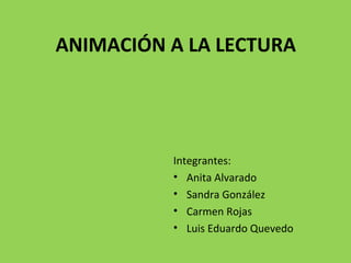 ANIMACIÓN A LA LECTURA
Integrantes:
• Anita Alvarado
• Sandra González
• Carmen Rojas
• Luis Eduardo Quevedo
 