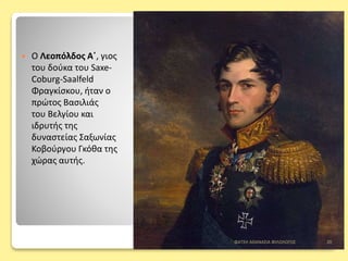  Ο Λεοπόλδος Α΄, γιος
του δούκα του Saxe-
Coburg-Saalfeld
Φραγκίσκου, ήταν ο
πρώτος Βασιλιάς
του Βελγίου και
ιδρυτής της
δυναστείας Σαξωνίας
Κοβούργου Γκόθα της
χώρας αυτής.
ΦΑΤΣΗ ΑΘΑΝΑΣΙΑ ΦΙΛΟΛΟΓΟΣ 20
 