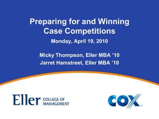 Preparing for and WinningCase Competitions Monday, April 19, 2010 Micky Thompson, Eller MBA ’10 Jarret Hamstreet, Eller MBA ’10  