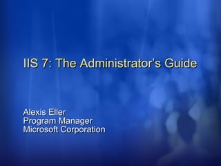 IIS 7: The Administrator’s Guide Alexis Eller Program Manager Microsoft Corporation 