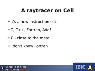 A raytracer on Cell
•It's a new instruction set
•C, C++, Fortran, Ada?
•C - close to the metal
•I don't know Fortran
 