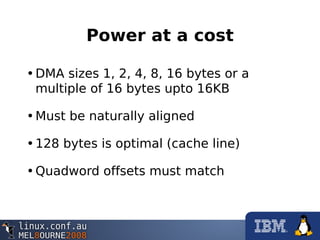 Power at a cost
•DMA sizes 1, 2, 4, 8, 16 bytes or a
multiple of 16 bytes upto 16KB
•Must be naturally aligned
•128 bytes is optimal (cache line)
•Quadword offsets must match
 