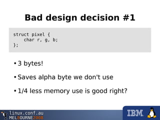 Bad design decision #1
struct pixel {
char r, g, b;
};
•3 bytes!
•Saves alpha byte we don't use
•1/4 less memory use is good right?
 