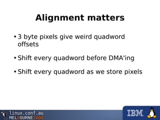 Alignment matters
•3 byte pixels give weird quadword
offsets
•Shift every quadword before DMA'ing
•Shift every quadword as we store pixels
 