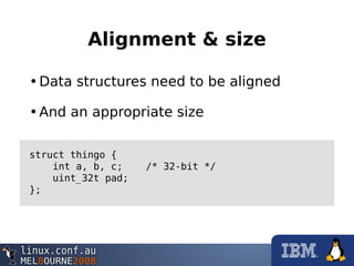Alignment & size
•Data structures need to be aligned
•And an appropriate size
struct thingo {
int a, b, c; /* 32-bit */
uint_32t pad;
};
 