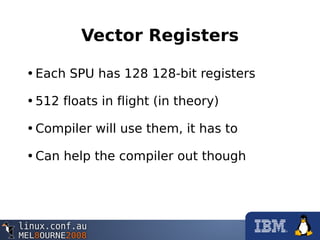 Vector Registers
•Each SPU has 128 128-bit registers
•512 floats in flight (in theory)
•Compiler will use them, it has to
•Can help the compiler out though
 