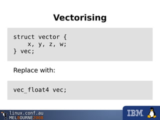 Vectorising
struct vector {
x, y, z, w;
} vec;
Replace with:
vec_float4 vec;
 