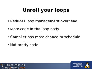 Unroll your loops
•Reduces loop management overhead
•More code in the loop body
•Compiler has more chance to schedule
•Not pretty code
 