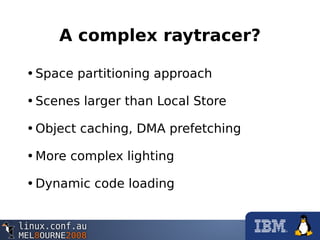 A complex raytracer?
•Space partitioning approach
•Scenes larger than Local Store
•Object caching, DMA prefetching
•More complex lighting
•Dynamic code loading
 