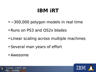 IBM iRT
•~300,000 polygon models in real time
•Runs on PS3 and QS2x blades
•Linear scaling across multiple machines
•Several man years of effort
•Awesome
 