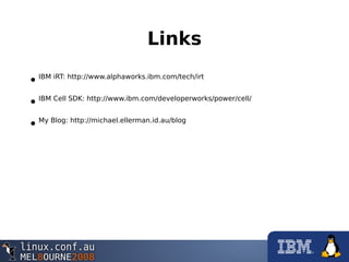 Links
•IBM iRT: http://www.alphaworks.ibm.com/tech/irt
•IBM Cell SDK: http://www.ibm.com/developerworks/power/cell/
•My Blog: http://michael.ellerman.id.au/blog
 