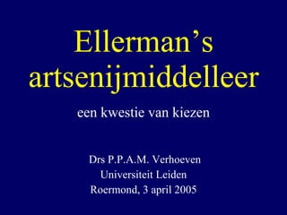 Ellerman’s artsenijmiddelleer een kwestie van kiezen Drs P.P.A.M. Verhoeven Universiteit Leiden Roermond, 3 april 2005 