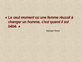 « Le seul moment où une femme réussit à changer un homme, c'est quand il est bébé. » Nathalie Wood 