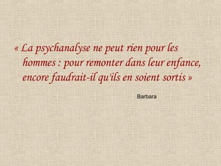 « La psychanalyse ne peut rien pour les hommes : pour remonter dans leur enfance, encore faudrait-il qu'ils en soient sortis » Barbara 