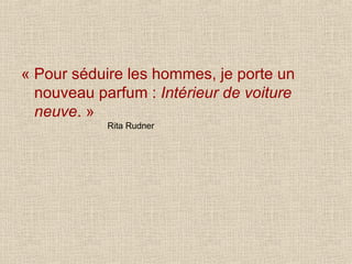 « Pour séduire les hommes, je porte un nouveau parfum :  Intérieur de voiture neuve . » Rita Rudner 