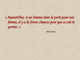 « Aujourd'hui, si un homme tient la porte pour une femme, il y a de fortes chances pour que ce soit le portier. » Mae West 