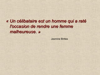 « Un célibataire est un homme qui a raté l'occasion de rendre une femme malheureuse. » Jasmine Birtles 