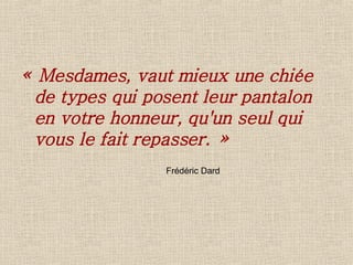 « Mesdames, vaut mieux une chiée de types qui posent leur pantalon en votre honneur, qu'un seul qui vous le fait repasser. » Frédéric Dard 