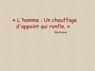 « L'homme : Un chauffage d'appoint qui ronfle. » Rita Rudner 