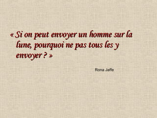 « Si on peut envoyer un homme sur la lune, pourquoi ne pas tous les y envoyer ? » Rona Jaffe 