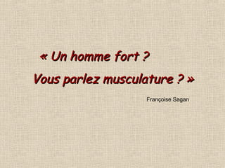    « Un homme fort ?  Vous parlez musculature ? » Françoise Sagan 