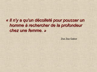 « Il n'y a qu'un décolleté pour pousser un homme à rechercher de la profondeur chez une femme. » Zsa Zsa Gabor 